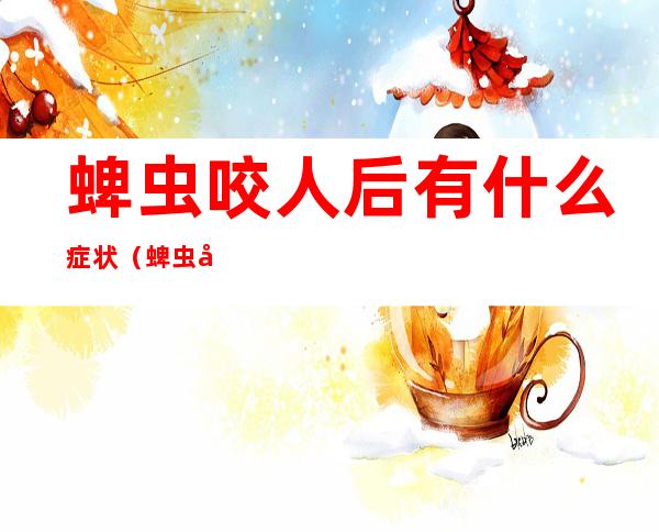 蜱虫咬人后有什么症状(蜱虫咬人后有什么症状传染吗?)