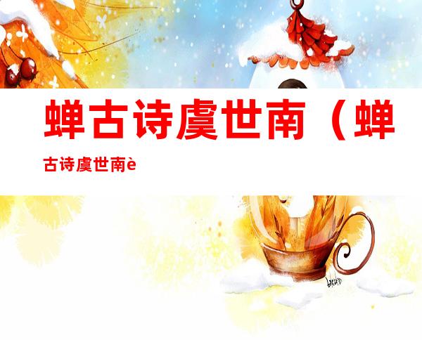 蝉古诗虞世南(蝉古诗虞世南运用了什么写法)