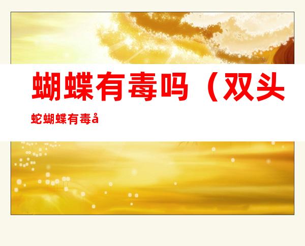 蝴蝶有毒吗(双头蛇蝴蝶有毒吗)