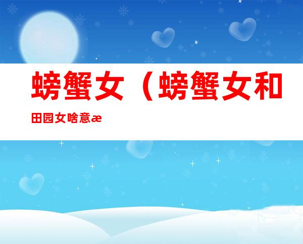 螃蟹女(螃蟹女和田园女啥意思)