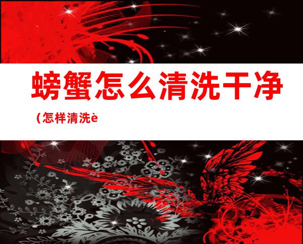 螃蟹怎么清洗干净(怎样清洗螃蟹才干净)
