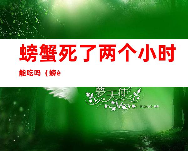 螃蟹死了两个小时能吃吗（螃蟹死了两个小时能不能吃了）