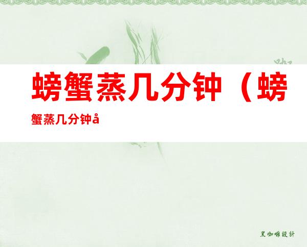 螃蟹蒸几分钟(螃蟹蒸几分钟就好了)