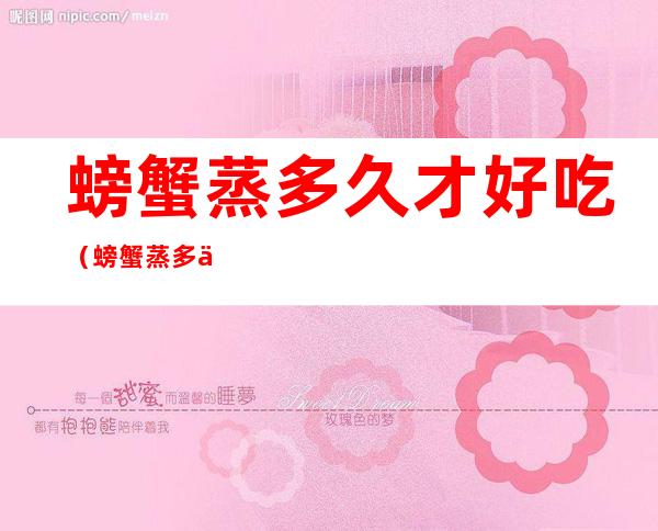 螃蟹蒸多久才好吃(螃蟹蒸多久才好吃一点)