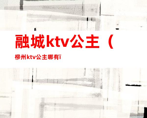 融城ktv公主(柳州ktv公主哪有)