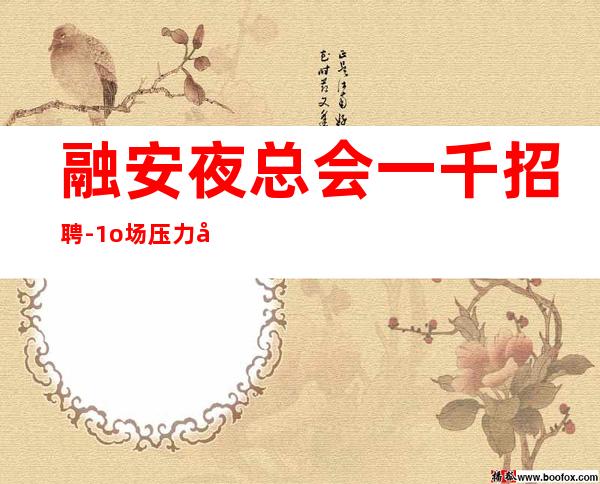 融安夜总会一千招聘-1o场压力小-急招中