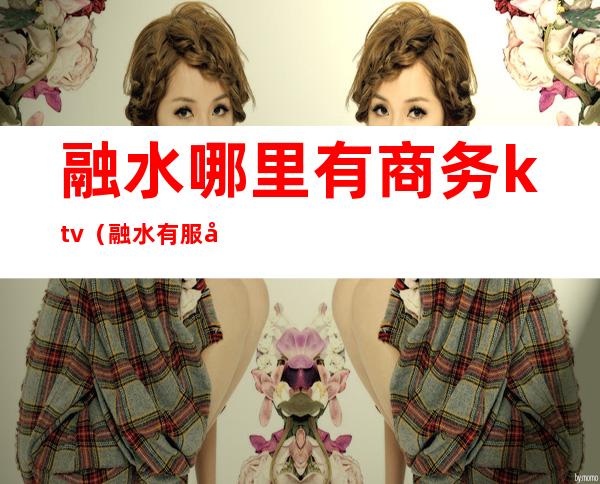 融水哪里有商务ktv(融水有服务吗)