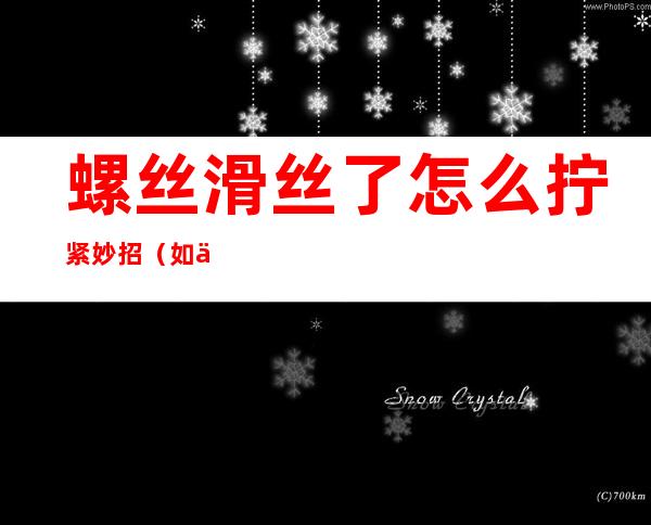 螺丝滑丝了怎么拧紧妙招(如何拧开滑丝的螺丝)