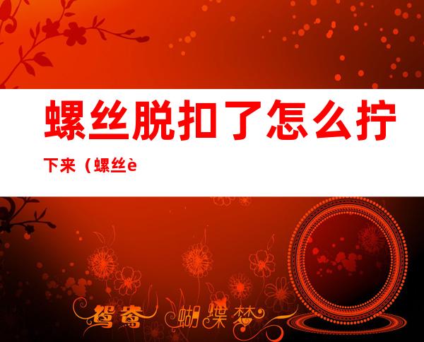 螺丝脱扣了怎么拧下来（螺丝脱扣了怎么拧下来?）