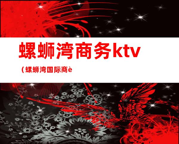 螺蛳湾商务ktv(螺蛳湾国际商贸城楼盘)