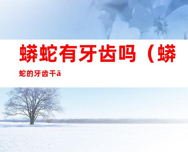 蟒蛇有牙齿吗(蟒蛇的牙齿干什么用的)