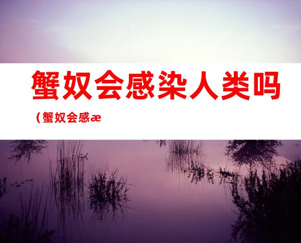 蟹奴会感染人类吗(蟹奴会感染人类吗知乎)