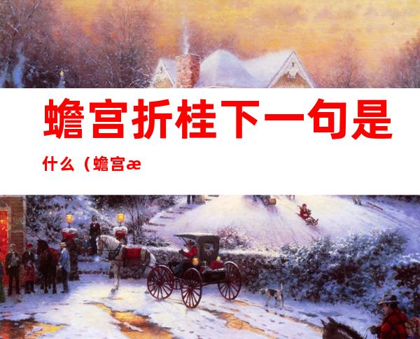蟾宫折桂下一句是什么(蟾宫折桂下一句是什么蟾宫折枝的意思蟾)