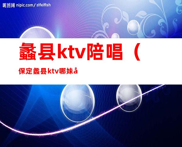 蠡县ktv陪唱(保定蠡县ktv哪妹妹好)