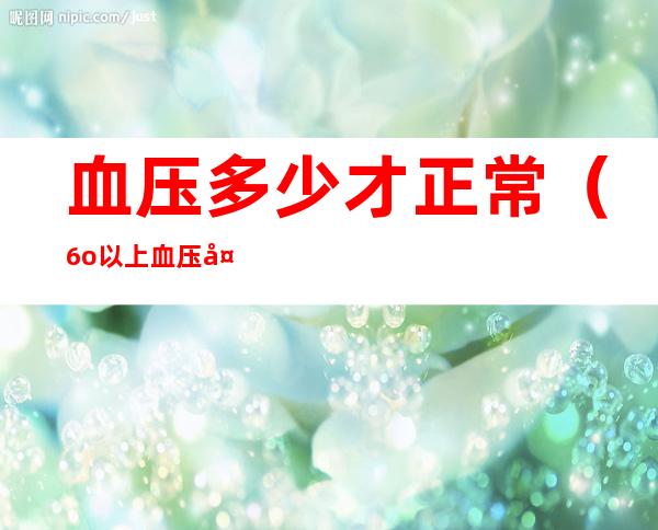 血压多少才正常(6o以上血压多少才正常)