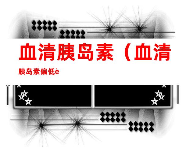 血清胰岛素(血清胰岛素偏低说明什么)