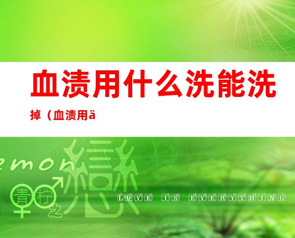 血渍用什么洗能洗掉(血渍用什么方法可以洗掉)