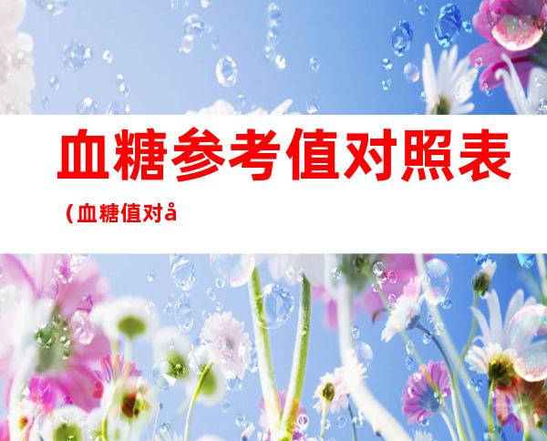 血糖参考值对照表(血糖值对应表)