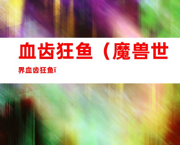 血齿狂鱼(魔兽世界血齿狂鱼)