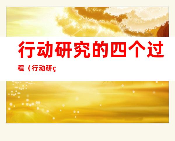 行动研究的四个过程(行动研究的四个过程哪个更难)
