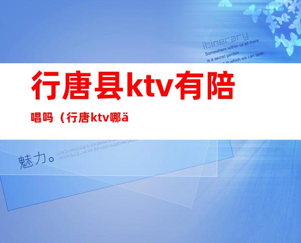 行唐县ktv有陪唱吗(行唐ktv哪个好)