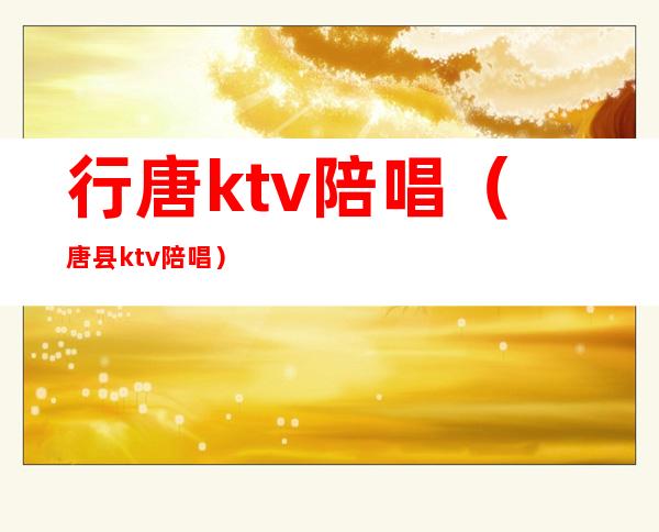 行唐ktv陪唱(唐县ktv陪唱)