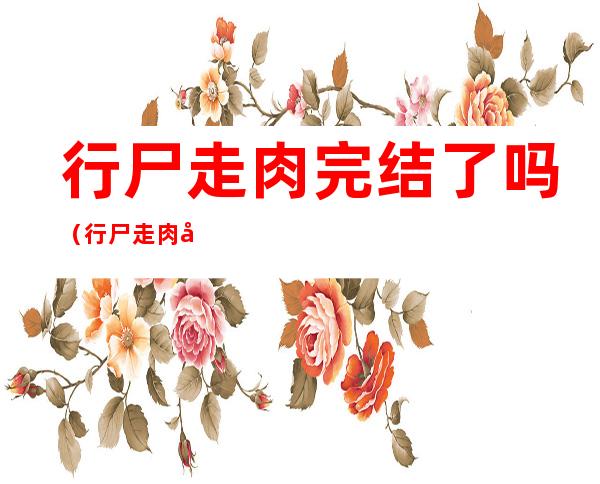 行尸走肉完结了吗(行尸走肉完结了吗2022瑞克回归)