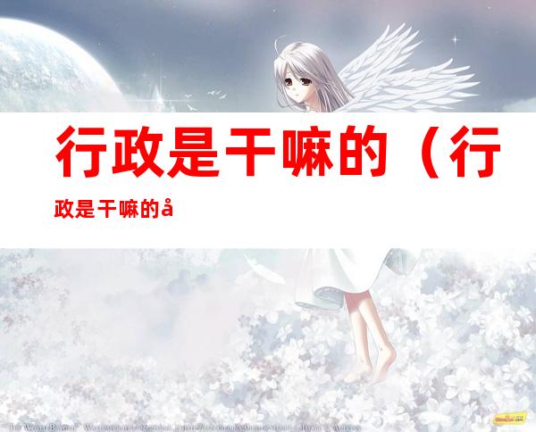 行政是干嘛的(行政是干嘛的工作)
