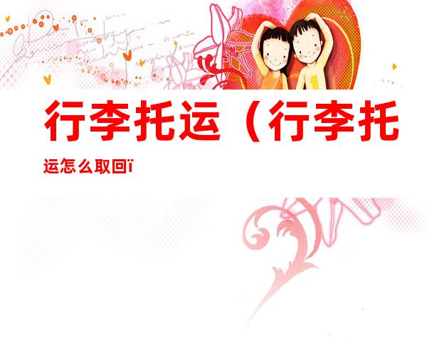 行李托运（行李托运怎么取回）
