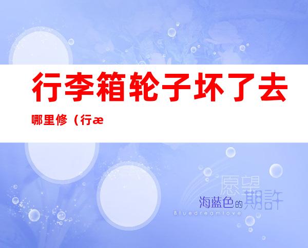 行李箱轮子坏了去哪里修(行李箱轮子坏了去哪里修多少钱)