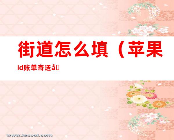 街道怎么填（苹果id账单寄送地址街道怎么填）