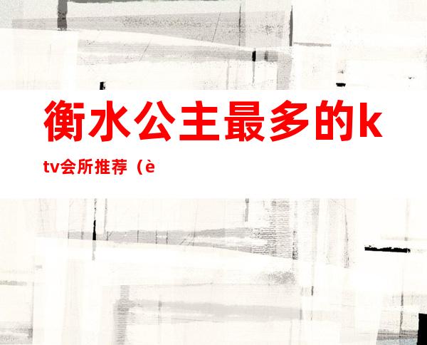 衡水公主最多的ktv会所推荐（衡水好玩的KTV）