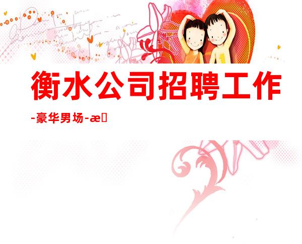 衡水公司招聘工作-豪华男.场-更高公寓住宿
