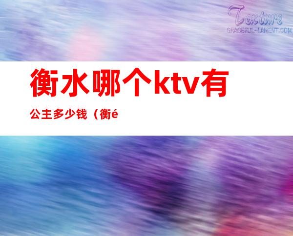 衡水哪个ktv有公主多少钱(衡阳ktv找个公主要多少钱)