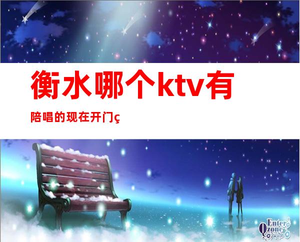 衡水哪个ktv有陪唱的现在开门的(衡水歌厅陪唱)
