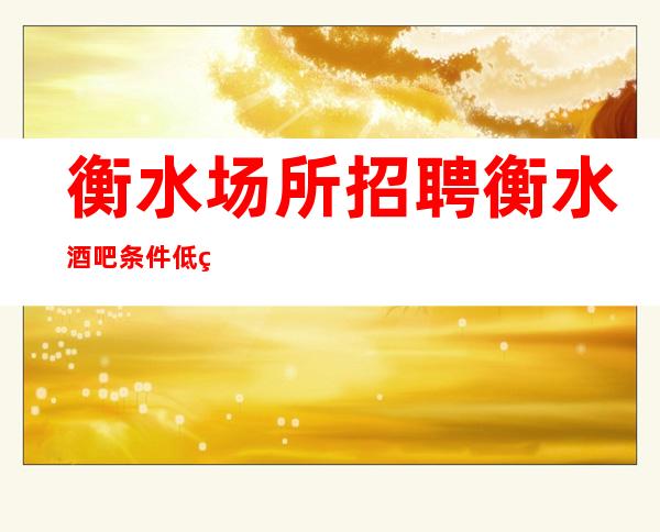 衡水场所招聘 衡水酒吧条件低热门兼职工作