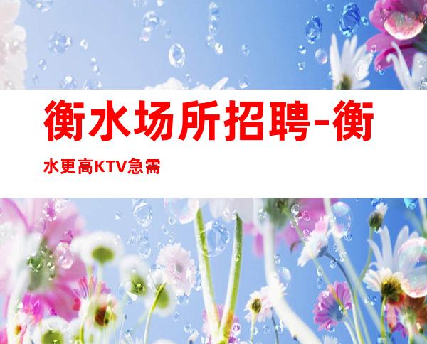 衡水场所招聘-衡水更高KTV急需一批员工支援