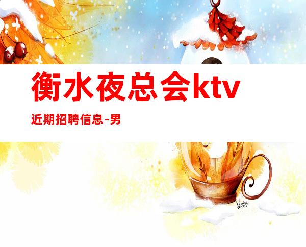 衡水夜总会ktv近期招聘信息-男.场ktv-每清