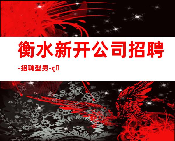 衡水新开公司招聘-招聘型男-真实招聘信息