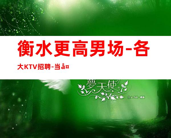 衡水更高男.场-各大KTV招聘-当天安排上班