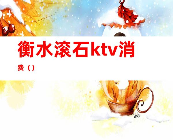 衡水滚石ktv消费()