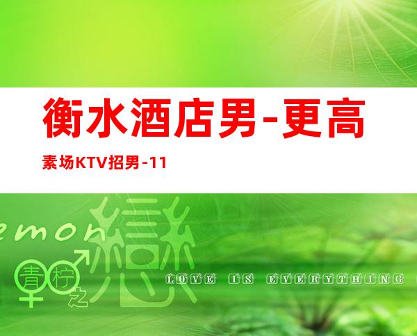 衡水酒店男.-更高素场KTV招男.-11-15更高场