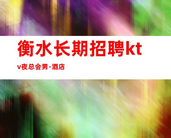 衡水长期招聘ktv夜总会男.-酒店男.-不办卡不交