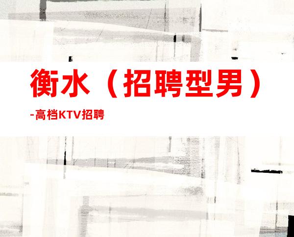 衡水(招聘型男)-高档KTV招聘-现在联系下一个暴富的是你