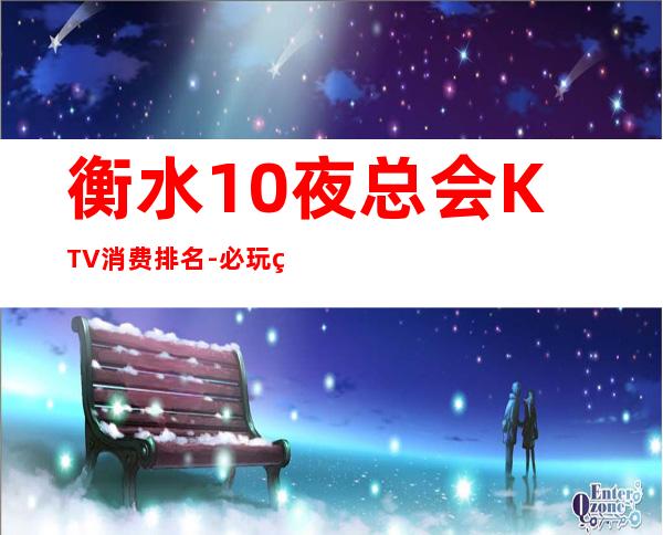 衡水10夜总会KTV消费排名-必玩的10夜总会KTV消费排名 – 南宁西乡塘商务KTV