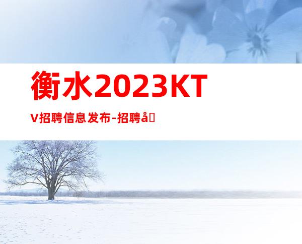 衡水2023KTV招聘信息发布-招聘型男-来快不要错过