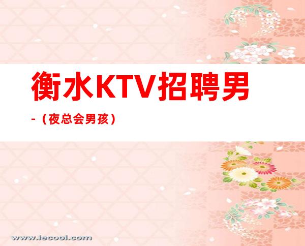 衡水KTV招聘男.-(夜总会男孩)-至20起