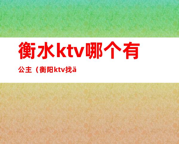 衡水ktv哪个有公主(衡阳ktv找个公主要多少钱)
