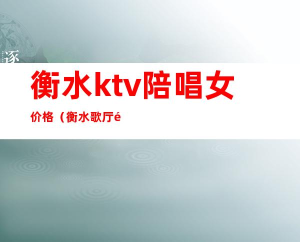 衡水ktv陪唱女价格(衡水歌厅陪唱)