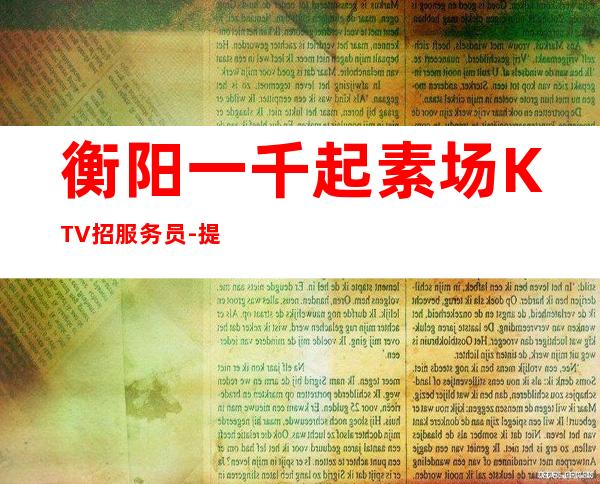 衡阳一千起素场KTV招服务员-提供更高公寓住宿